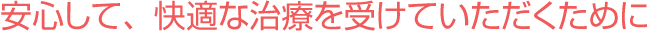 安心して、快適な治療を受けていただくために