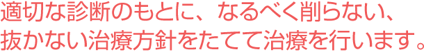 適切な診断のもとに、なるべく削らない、抜かない治療方針をたてて治療を行います。