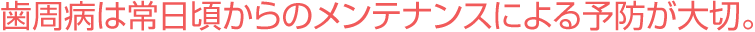 歯周病は常日頃からのメンテナンスによる予防が大切。