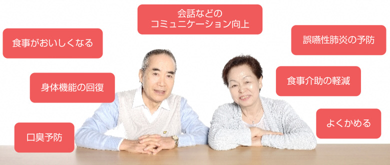 会話などのコミュニケーション向上 食事がおいしくなる 誤嚥性肺炎の予防 身体機能の回復 食事介助の軽減 口臭予防 よくかめる